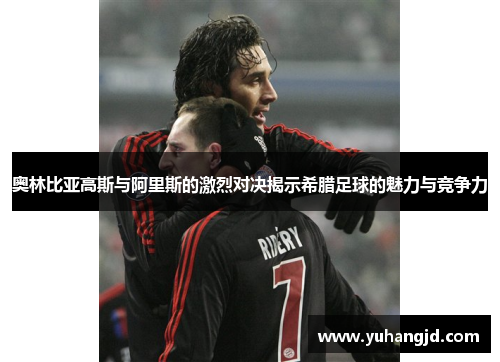 奥林比亚高斯与阿里斯的激烈对决揭示希腊足球的魅力与竞争力